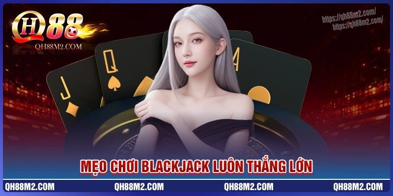 Mẹo chơi Blackjack cực hiệu quả và thắng lớn